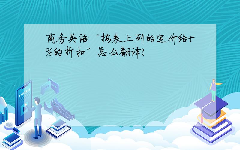 商务英语“按表上列的定价给5%的折扣”怎么翻译?