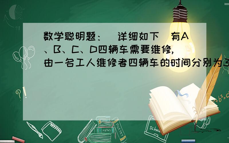 数学聪明题：（详细如下）有A、B、C、D四辆车需要维修,由一名工人维修者四辆车的时间分别为3小时、6小时、四小时、和2小时,已知每辆车停开1小时损失100元.现在由两名功效相同的维修工