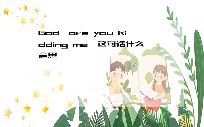 God,are you kidding me,这句话什么意思