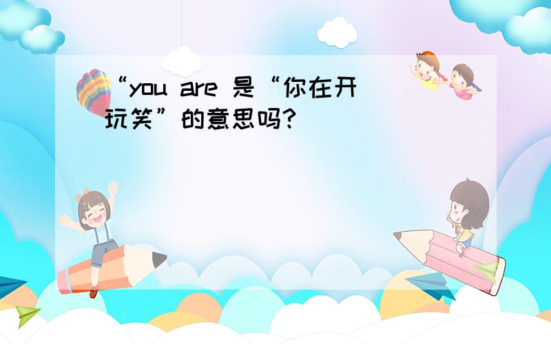 “you are 是“你在开玩笑”的意思吗?