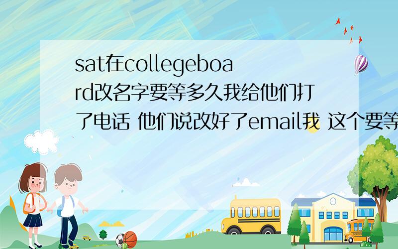 sat在collegeboard改名字要等多久我给他们打了电话 他们说改好了email我 这个要等多久啊