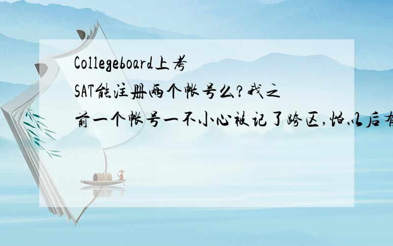 Collegeboard上考SAT能注册两个帐号么?我之前一个帐号一不小心被记了跨区,怕以后有什么问题,再用一样的名字能注册第二个帐号么?