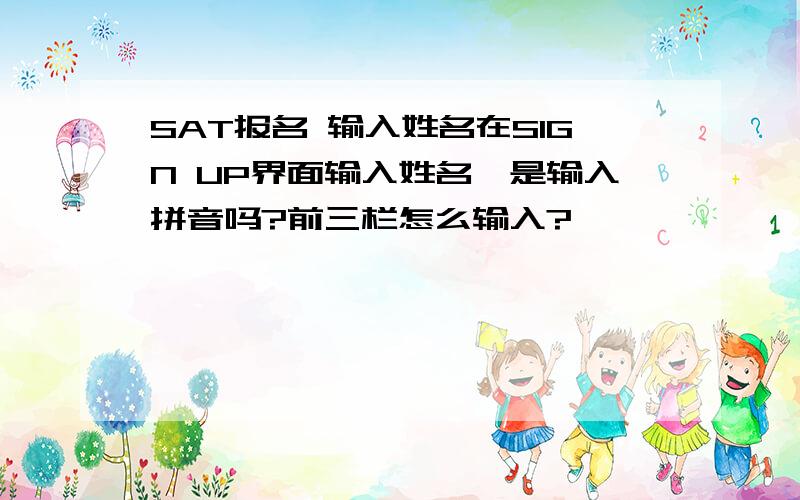 SAT报名 输入姓名在SIGN UP界面输入姓名,是输入拼音吗?前三栏怎么输入?