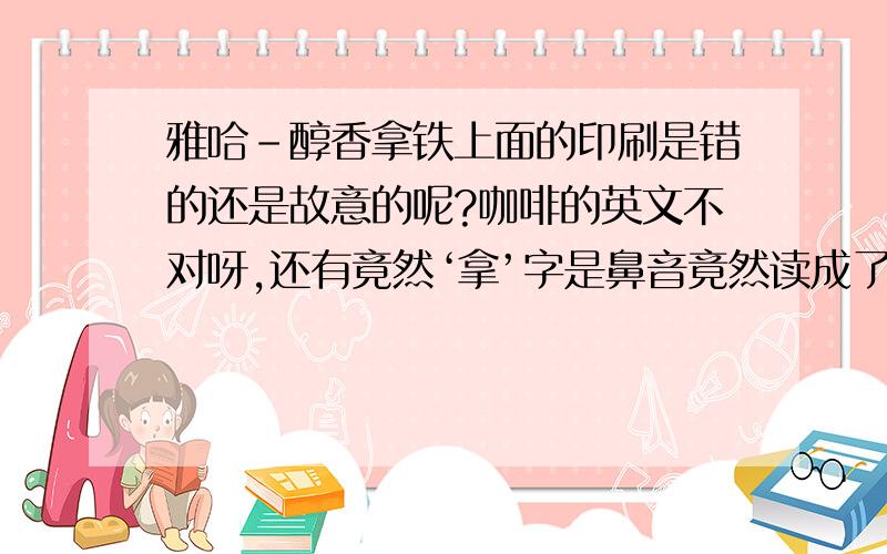 雅哈-醇香拿铁上面的印刷是错的还是故意的呢?咖啡的英文不对呀,还有竟然‘拿’字是鼻音竟然读成了边音?