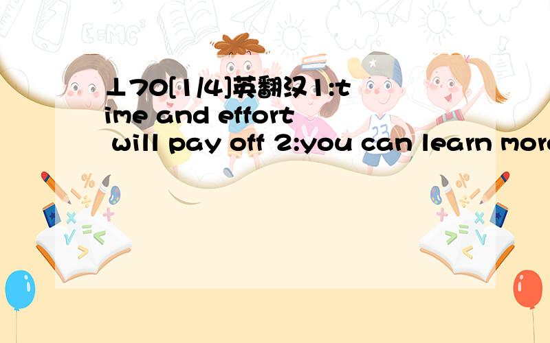 ⊥70[1/4]英翻汉1:time and effort will pay off 2:you can learn more by means of