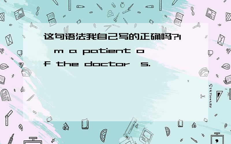 这句语法我自己写的正确吗?I'm a patient of the doctor's.