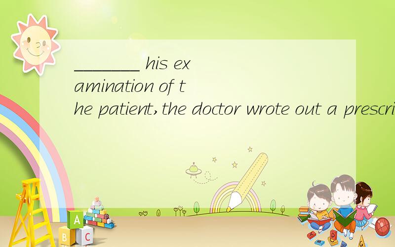 _______ his examination of the patient,the doctor wrote out a prescription.A：Having finishedB：FinishingC：FinishedD：Having been finished