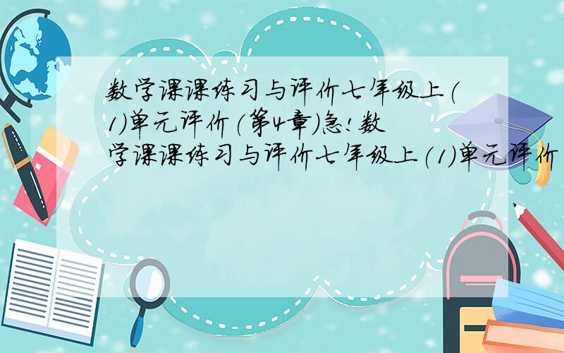 数学课课练习与评价七年级上(1)单元评价(第4章)急!数学课课练习与评价七年级上(1)单元评价(第4章)答案,要全的.