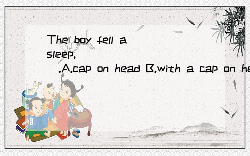 The boy fell asleep,_________.A.cap on head B.with a cap on head C.a cap on was on head D.all the