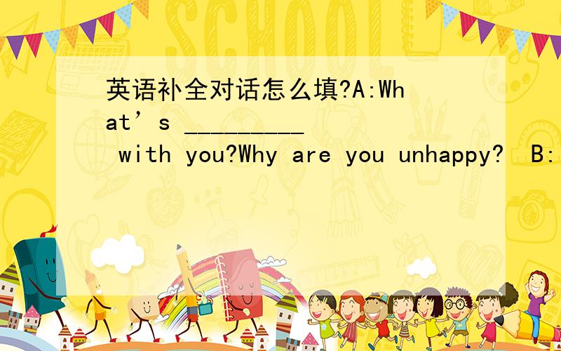 英语补全对话怎么填?A:What’s _________ with you?Why are you unhappy?　B:I am _________ in English.When I speak English,I can’t make myself understood.第二空应该填什么？