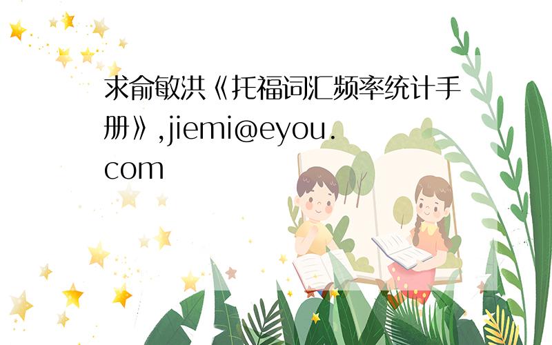 求俞敏洪《托福词汇频率统计手册》,jiemi@eyou.com