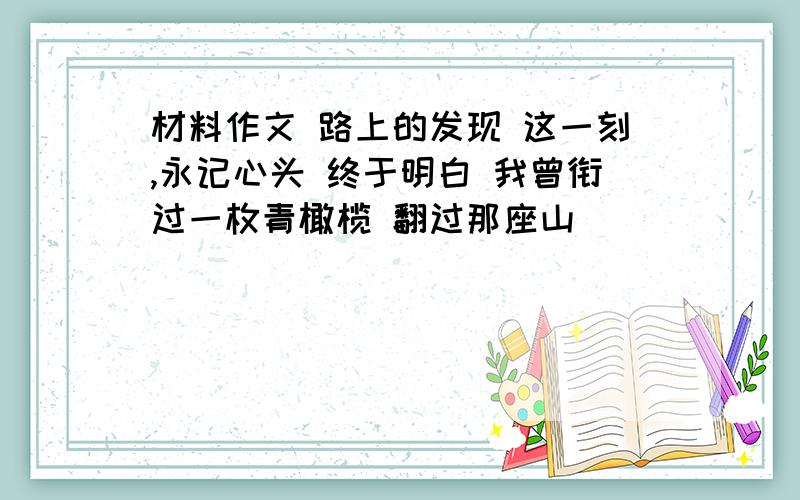 材料作文 路上的发现 这一刻,永记心头 终于明白 我曾衔过一枚青橄榄 翻过那座山