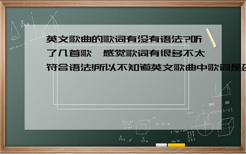 英文歌曲的歌词有没有语法?听了几首歌,感觉歌词有很多不太符合语法!所以不知道英文歌曲中歌词是否也有语法的要求?