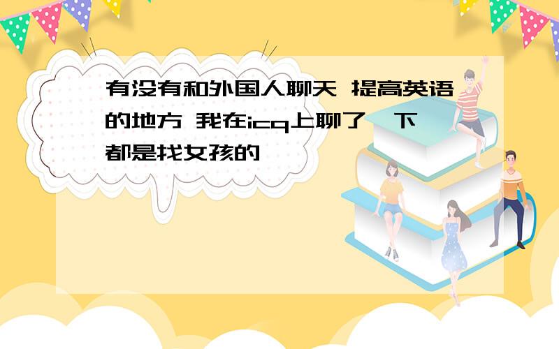 有没有和外国人聊天 提高英语的地方 我在icq上聊了一下都是找女孩的