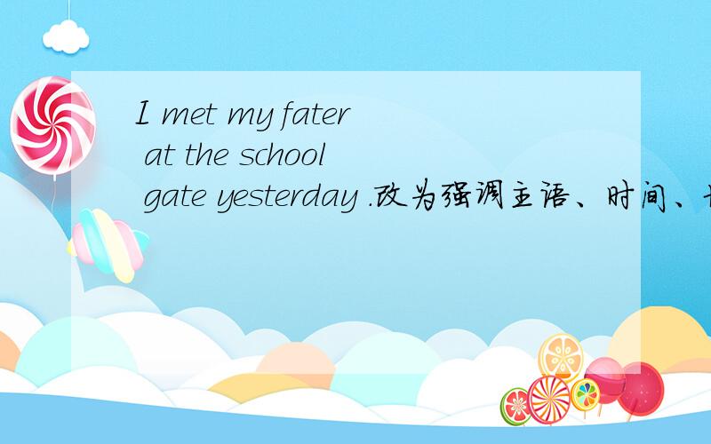 I met my fater at the school gate yesterday .改为强调主语、时间、地点的强调句