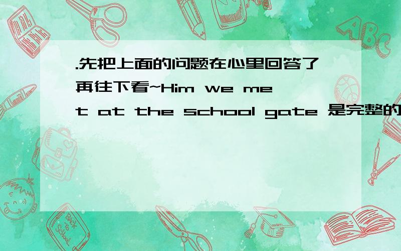 .先把上面的问题在心里回答了再往下看~Him we met at the school gate 是完整的句子吗?我觉得不是一个完整的句子啊.那It was him who we met at the school gate.怎么是强调句呢?