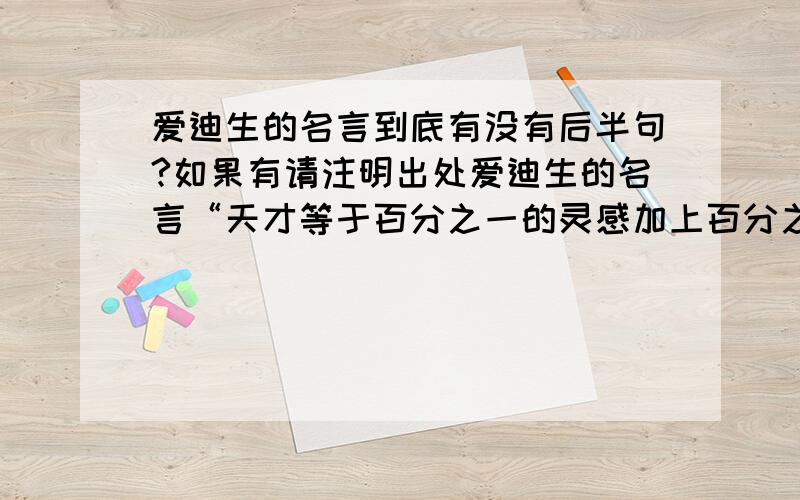 爱迪生的名言到底有没有后半句?如果有请注明出处爱迪生的名言“天才等于百分之一的灵感加上百分之九十九的汗水.”我们大家都耳熟能详,可现在都说这名言还有后半句“那百分之一的灵