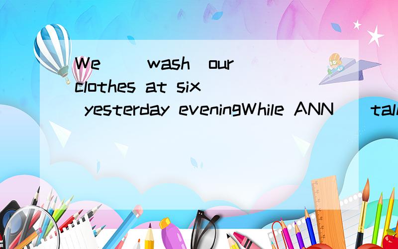 We _(wash)our clothes at six yesterday eveningWhile ANN_(talk) with her deskmate ,the teacher came in.They _(move）to paris last month.Jack _(go)to school by bus this morning.I_(do)my homework while Bob was playing computer.Lucy was walking down the