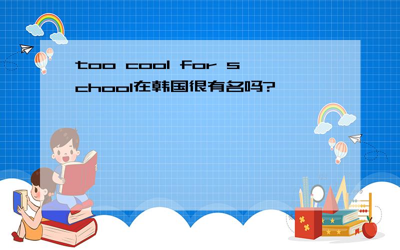 too cool for school在韩国很有名吗?