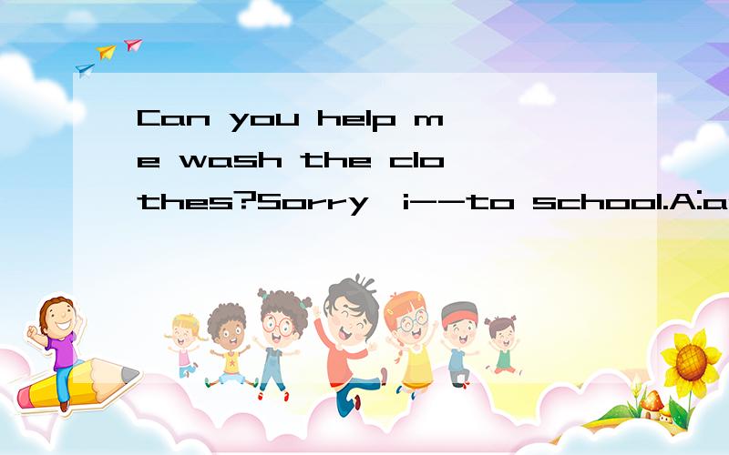 Can you help me wash the clothes?Sorry,i--to school.A:am goingB:goC:wentD:have gone选的是A,可是不是be going to do sth.吗?那school不是名词怎么可以直接跟在后面?