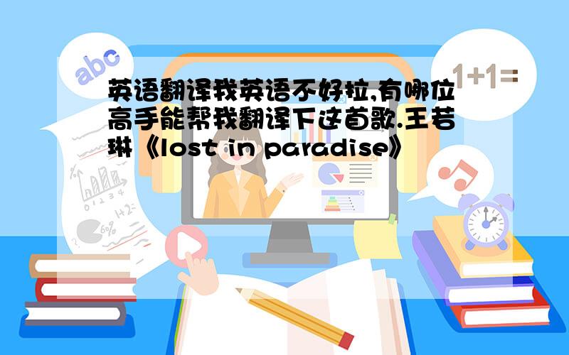 英语翻译我英语不好拉,有哪位高手能帮我翻译下这首歌.王若琳《lost in paradise》