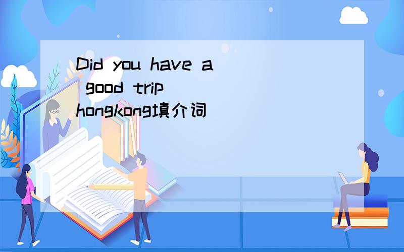 Did you have a good trip （ ）hongkong填介词