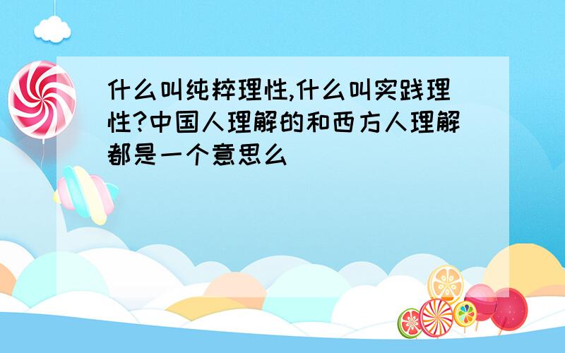 什么叫纯粹理性,什么叫实践理性?中国人理解的和西方人理解都是一个意思么