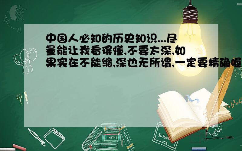 中国人必知的历史知识...尽量能让我看得懂,不要太深,如果实在不能缩,深也无所谓,一定要精确喔!