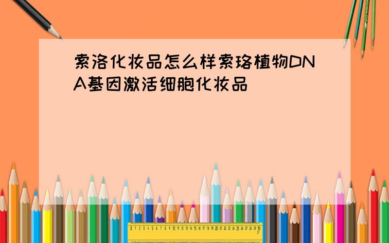 索洛化妆品怎么样索珞植物DNA基因激活细胞化妆品