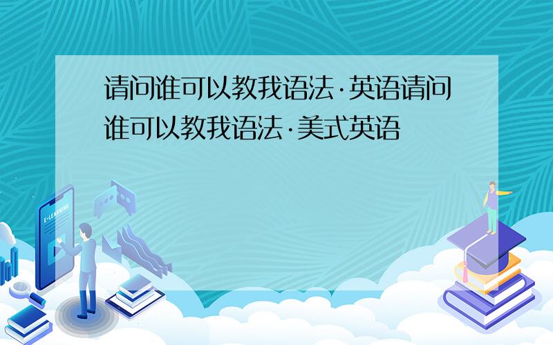 请问谁可以教我语法·英语请问谁可以教我语法·美式英语