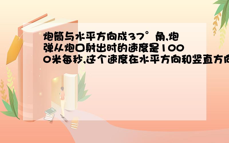 炮筒与水平方向成37°角,炮弹从炮口射出时的速度是1000米每秒,这个速度在水平方向和竖直方向的分速度是多少?