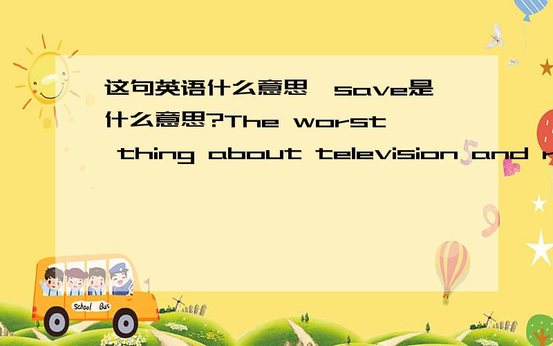 这句英语什么意思,save是什么意思?The worst thing about television and radio is that they entertain us, saving us the trouble of entertaining ourselves.倒底说电视好还是不好.