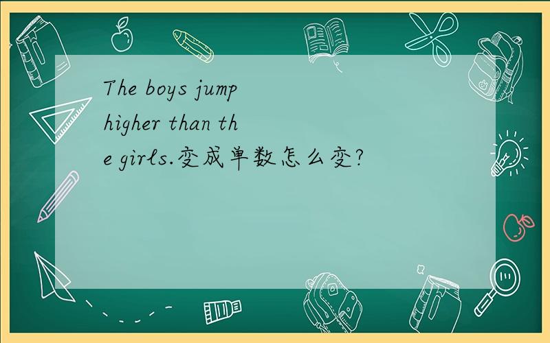 The boys jump higher than the girls.变成单数怎么变?