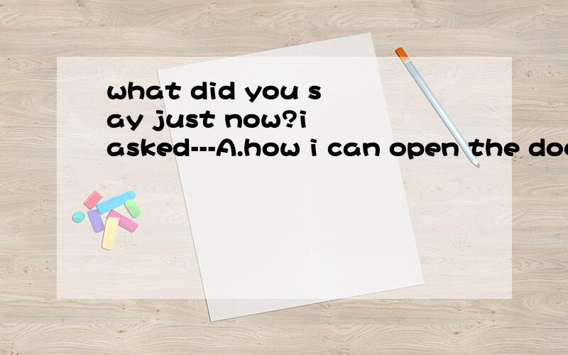 what did you say just now?i asked---A.how i can open the door b.if you whateB If you whated TV last night