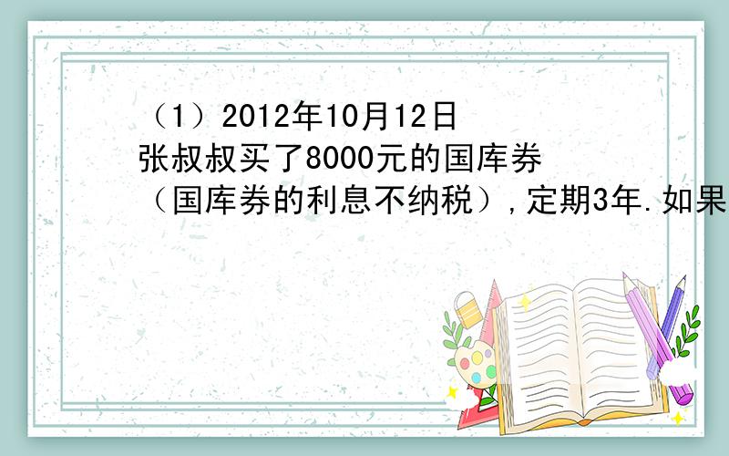 （1）2012年10月12日张叔叔买了8000元的国库券（国库券的利息不纳税）,定期3年.如果年利率是4.76％,到期时,张叔叔可以获得本金和利息共多少元?（2）2013年2月,小丽把500元零花钱存到银行,定期