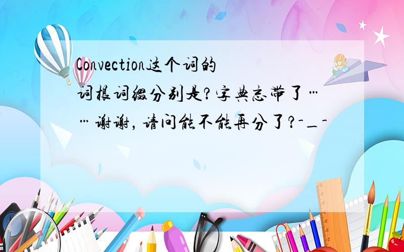 Convection这个词的词根词缀分别是?字典忘带了……谢谢，请问能不能再分了？-_-