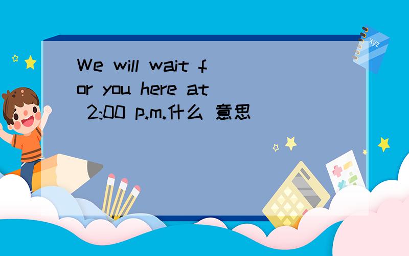 We will wait for you here at 2:00 p.m.什么 意思