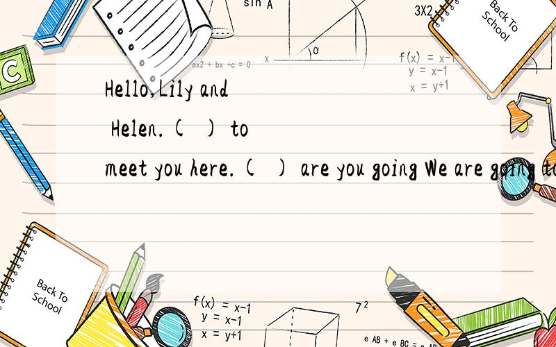 Hello,Lily and Helen.( ) to meet you here.( ) are you going We are going to the park.We will (the kite there.My hobbby ( ) flying kites,too.Will you go ( ) us?( ),I'd like to.Shall we go ( )bus?Sure.( ) go.阅读上列对话,并根据上下为内容