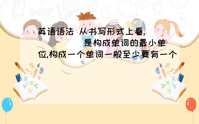 英语语法 从书写形式上看,______是构成单词的最小单位,构成一个单词一般至少要有一个______.A 字母,元音字母 B 因素,元音因素C 字母,辅音字母 D因素,辅音因素