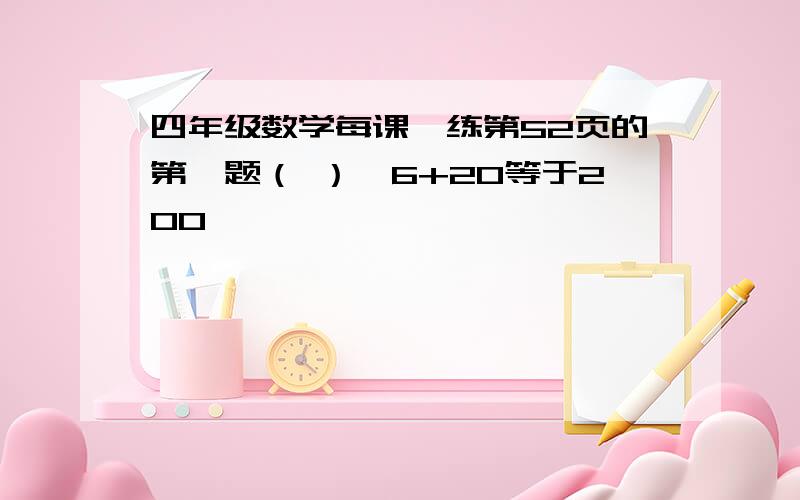 四年级数学每课一练第52页的第一题（ ）*6+20等于200