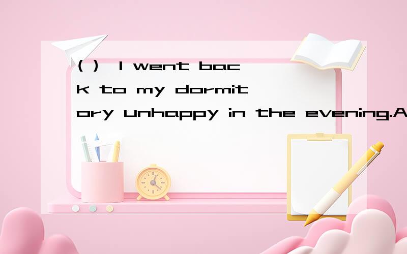 ( ),I went back to my dormitory unhappy in the evening.A.With anything done B.With something doingC.With nothing done D.With nothing having done