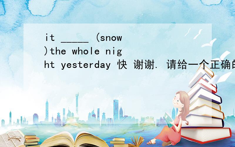 it _____ (snow)the whole night yesterday 快 谢谢. 请给一个正确的