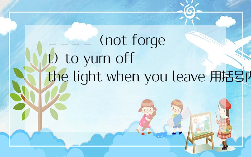 ____（not forget）to yurn off the light when you leave 用括号内所给词的适当形式填空