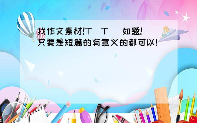 找作文素材!T_T )如题!只要是短篇的有意义的都可以!