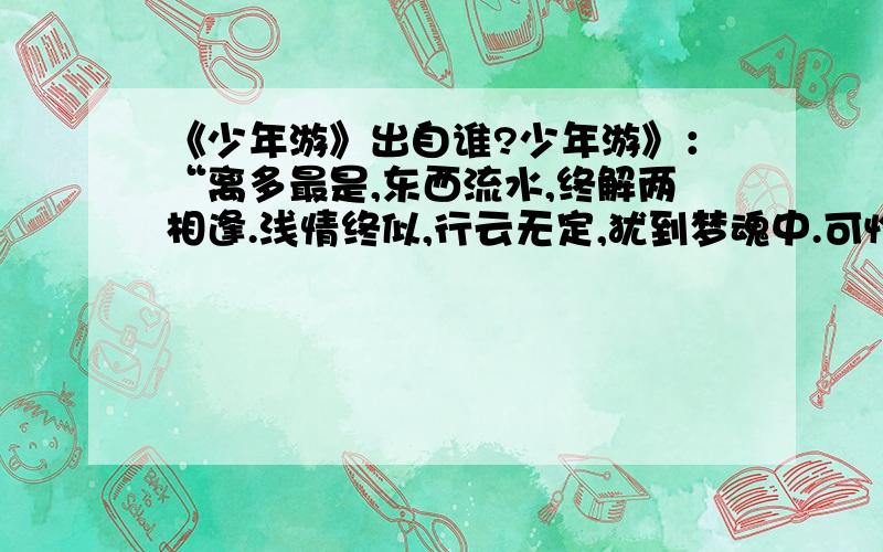 《少年游》出自谁?少年游》：“离多最是,东西流水,终解两相逢.浅情终似,行云无定,犹到梦魂中.可怜人意,薄于云水,佳会更难重.细想从来,断肠多处,不与今番同.