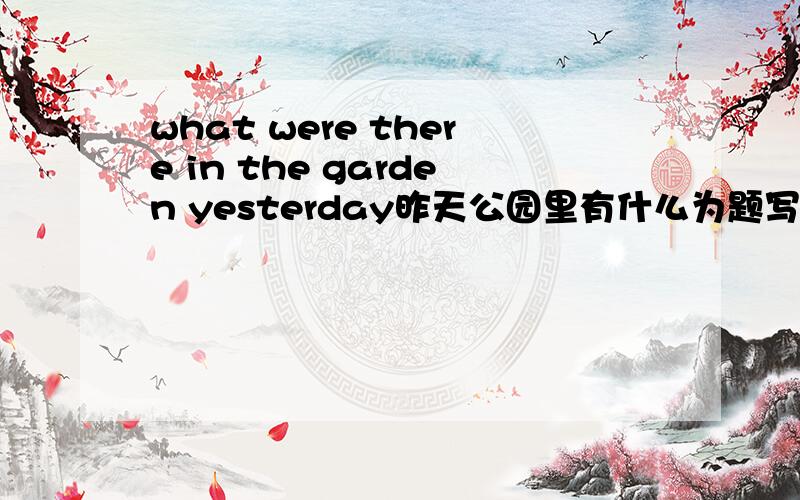 what were there in the garden yesterday昨天公园里有什么为题写篇作文5句话就好了（带上翻译）好的+分