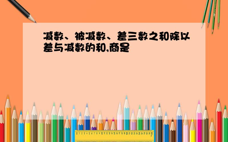 减数、被减数、差三数之和除以差与减数的和,商是