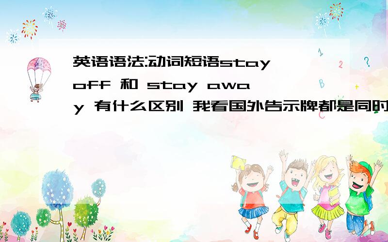 英语语法:动词短语stay off 和 stay away 有什么区别 我看国外告示牌都是同时标出的