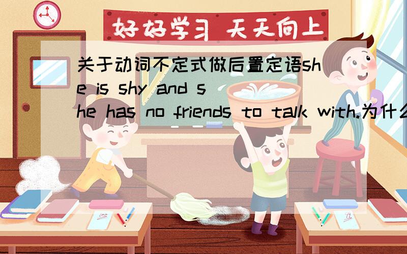 关于动词不定式做后置定语she is shy and she has no friends to talk with.为什么后面要用to talk with而不是to talk