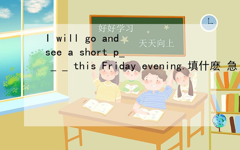 I will go and see a short p_ _ _ this Friday evening.填什麽 急 - 急 - 急 - 急 - 急 - 急 -